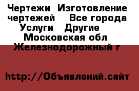 Чертежи. Изготовление чертежей. - Все города Услуги » Другие   . Московская обл.,Железнодорожный г.